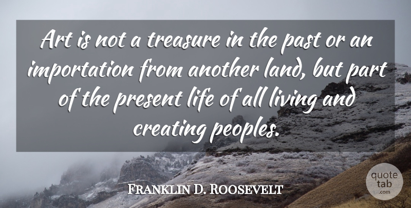 Franklin D. Roosevelt Quote About Art, Past, Land: Art Is Not A Treasure...
