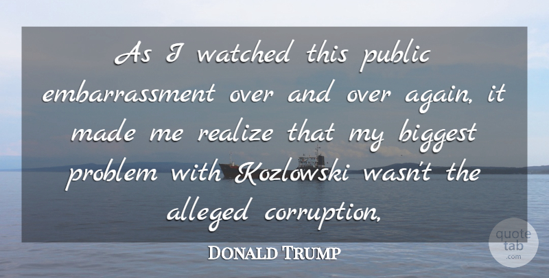 Donald Trump Quote About Alleged, Biggest, Problem, Public, Realize: As I Watched This Public...