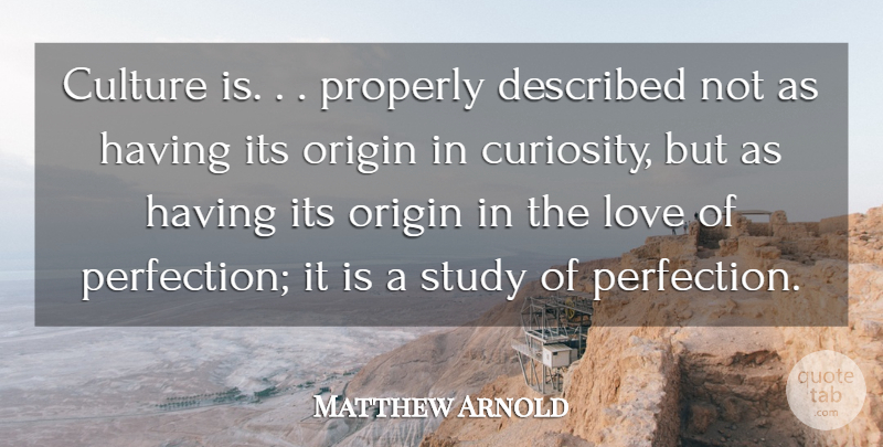 Matthew Arnold Quote About Culture, Love, Origin, Properly, Study: Culture Is Properly Described Not...