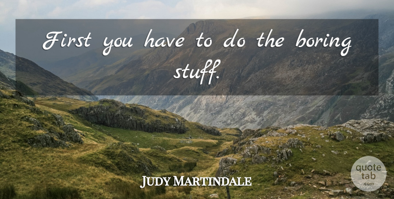 Judy Martindale Quote About Boring: First You Have To Do...