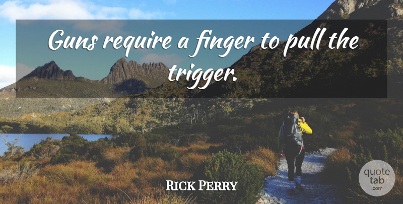 Rick Perry Quote About Gun, Fingers, Triggers: Guns Require A Finger To...