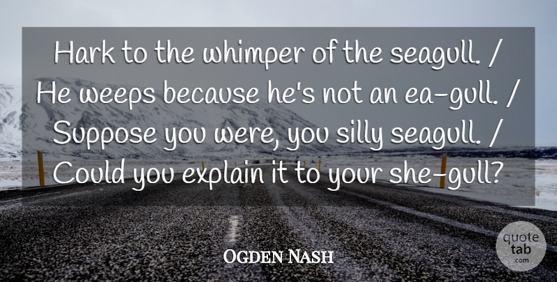 Ogden Nash Quote About Explain, Silly, Suppose: Hark To The Whimper Of...