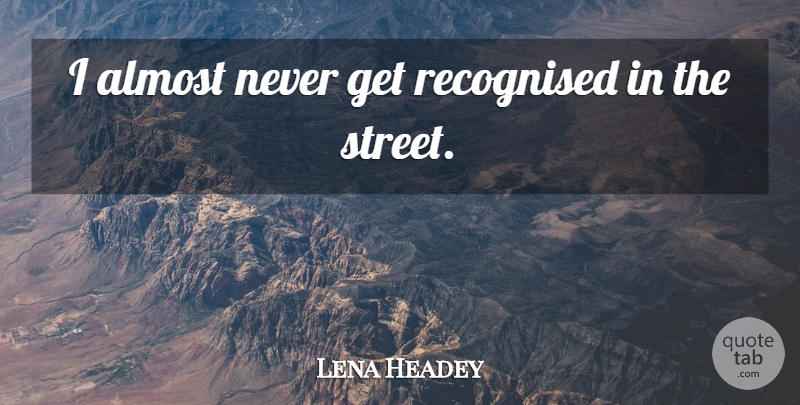 Lena Headey Quote About Streets: I Almost Never Get Recognised...