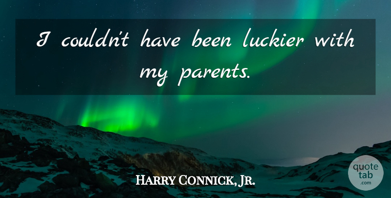 Harry Connick, Jr. Quote About undefined: I Couldnt Have Been Luckier...