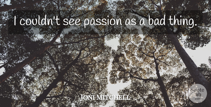 Joni Mitchell Quote About Passion, Bad Things: I Couldnt See Passion As...
