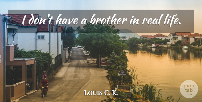 Louis C. K. Quote About Brother, Real, Real Life: I Dont Have A Brother...