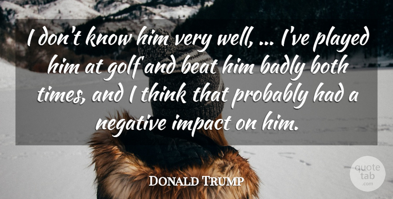 Donald Trump Quote About Badly, Beat, Both, Golf, Impact: I Dont Know Him Very...