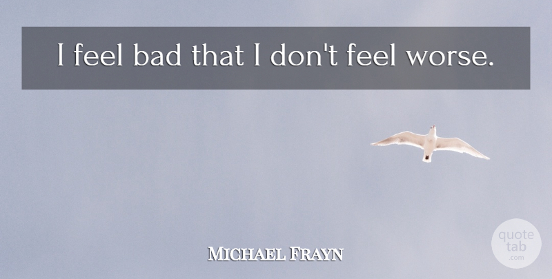 Michael Frayn Quote About Feels: I Feel Bad That I...