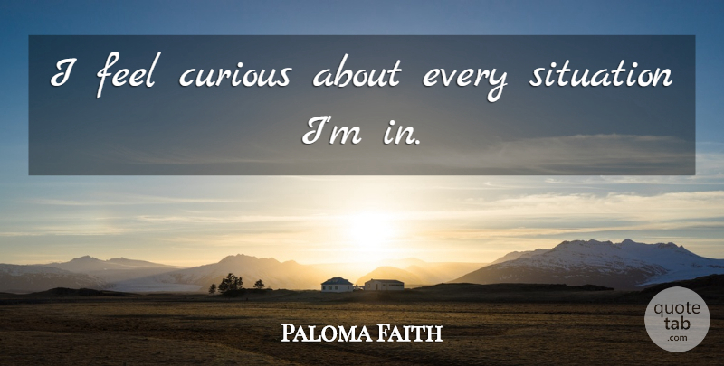 Paloma Faith Quote About Curious, Situation, Feels: I Feel Curious About Every...