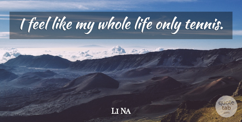 Li Na Quote About Tennis, Whole Life, Feels: I Feel Like My Whole...