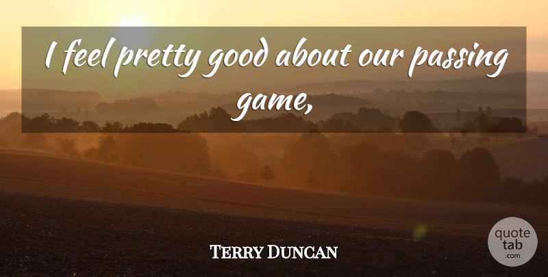 Terry Duncan Quote About Good, Passing: I Feel Pretty Good About...