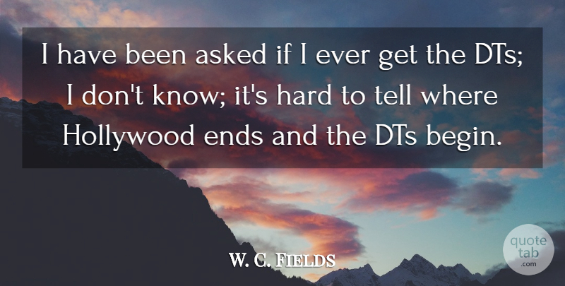 W. C. Fields Quote About Asked, Ends, Hard, Hollywood: I Have Been Asked If...