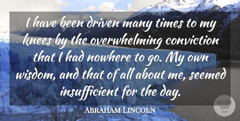 Abraham Lincoln Quote About American President, Conviction, Driven, Knees, Nowhere: I Have Been Driven Many...
