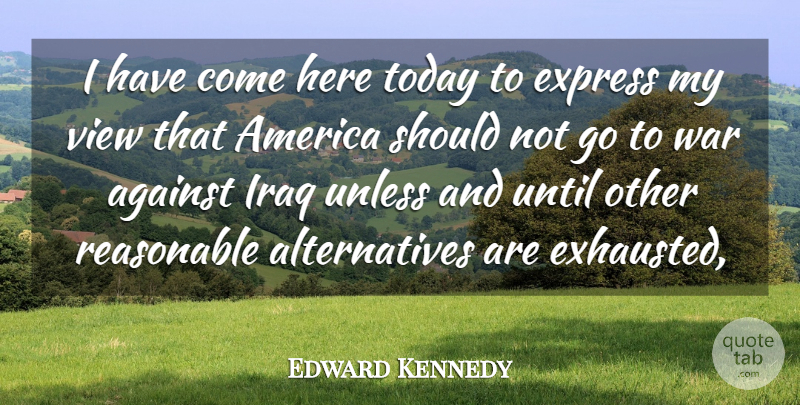 Edward Kennedy Quote About Against, America, Express, Iraq, Reasonable: I Have Come Here Today...