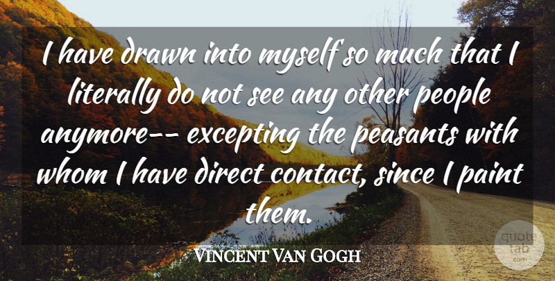 Vincent Van Gogh Quote About Direct, Drawn, Literally, Paint, Peasants: I Have Drawn Into Myself...