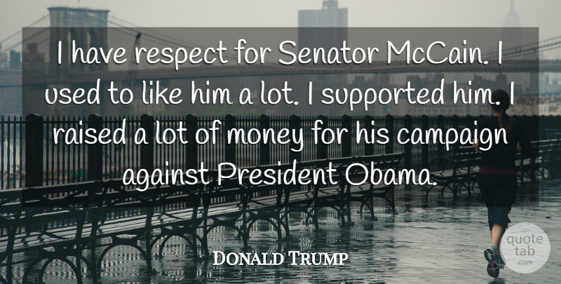 Donald Trump Quote About Against, Campaign, Money, Raised, Respect: I Have Respect For Senator...