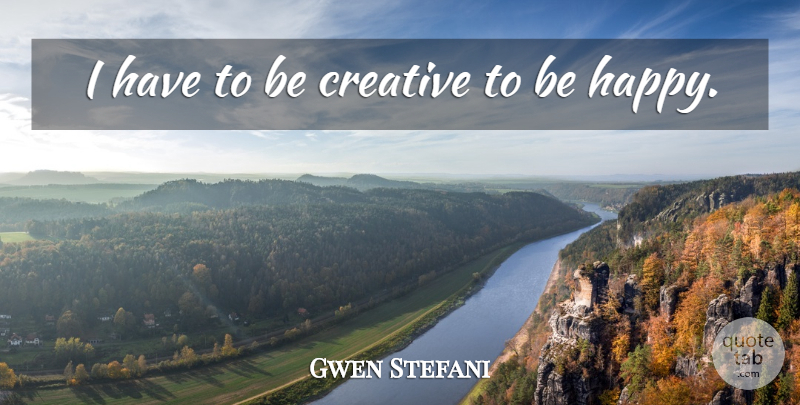Gwen Stefani Quote About Creative, Be Creative: I Have To Be Creative...