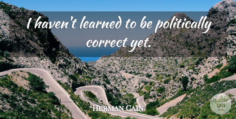 Herman Cain Quote About Politically Correct, Havens: I Havent Learned To Be...