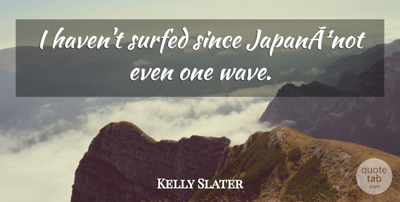 Kelly Slater Quote About Since: I Havent Surfed Since Japananot...