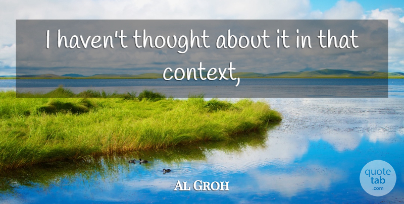 Al Groh Quote About undefined: I Havent Thought About It...