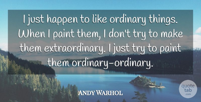 Andy Warhol Quote About Trying, Ordinary Things, Paint: I Just Happen To Like...