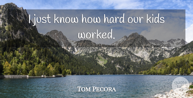 Tom Pecora Quote About Hard, Kids: I Just Know How Hard...