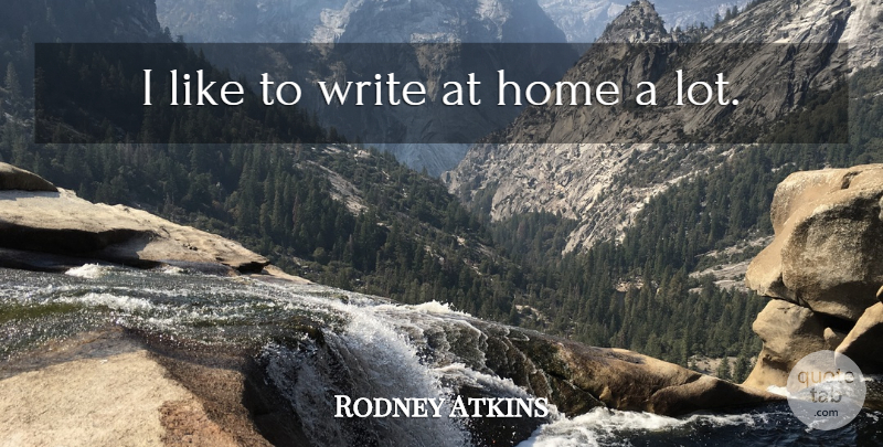 Rodney Atkins Quote About Home: I Like To Write At...