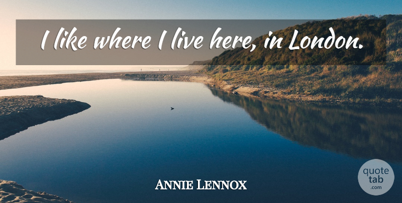 Annie Lennox Quote About London: I Like Where I Live...