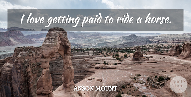 Anson Mount Quote About Horse, Paid: I Love Getting Paid To...