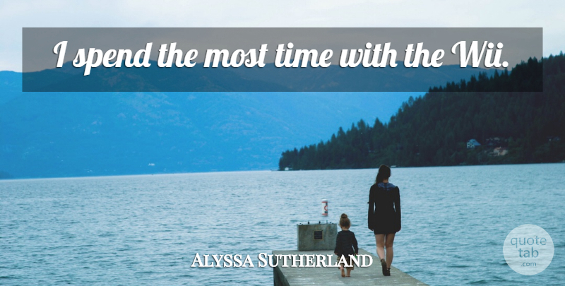 Alyssa Sutherland Quote About Time: I Spend The Most Time...