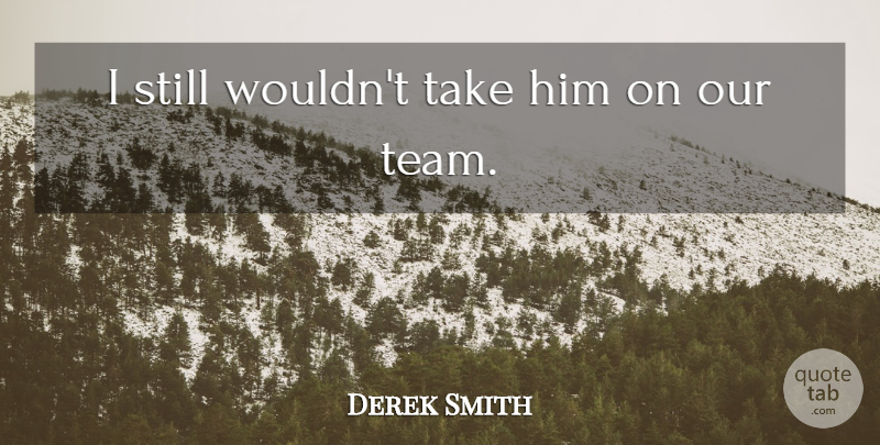 Derek Smith Quote About undefined: I Still Wouldnt Take Him...