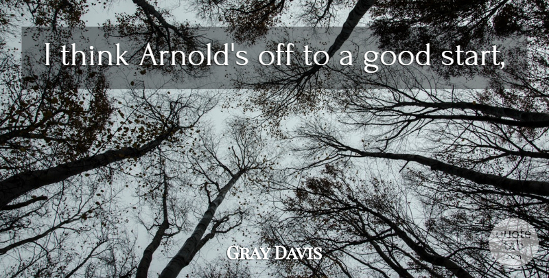 Gray Davis Quote About Good: I Think Arnolds Off To...