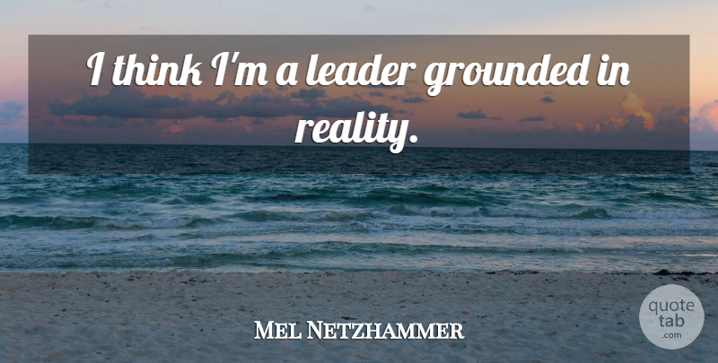 Mel Netzhammer Quote About Grounded, Leader, Reality: I Think Im A Leader...