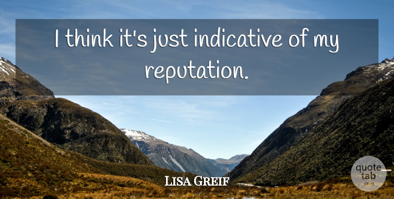 Lisa Greif Quote About Indicative, Reputation: I Think Its Just Indicative...