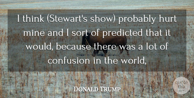 Donald Trump Quote About Confusion, Hurt, Mine, Predicted, Sort: I Think Stewarts Show Probably...