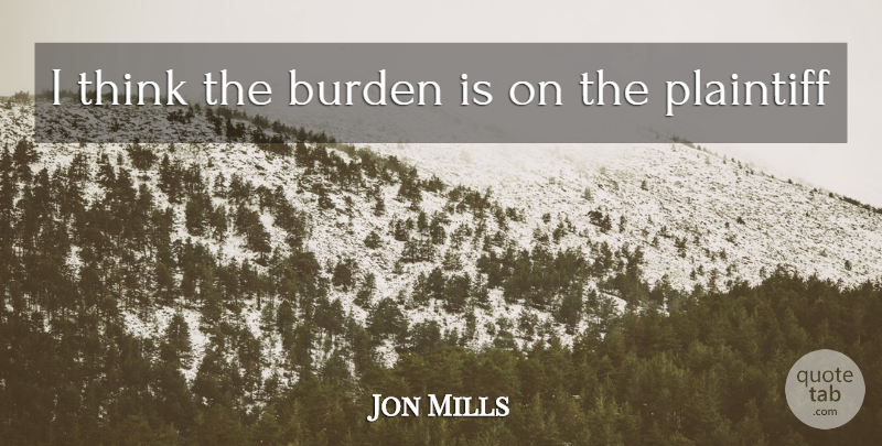Jon Mills Quote About Burden: I Think The Burden Is...