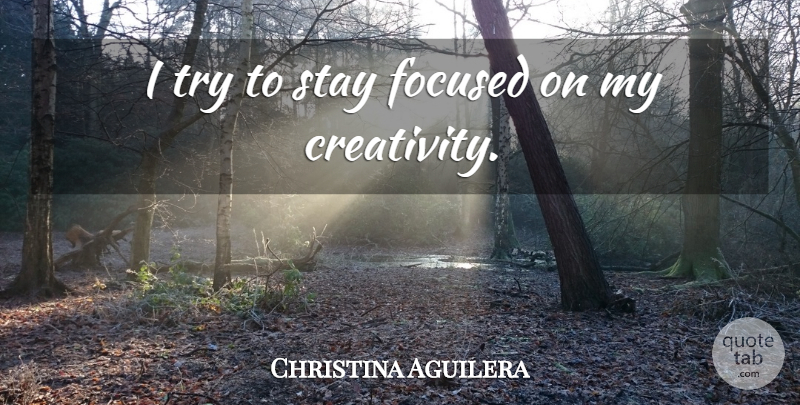 Christina Aguilera Quote About Creativity, Trying, Stay Focused: I Try To Stay Focused...