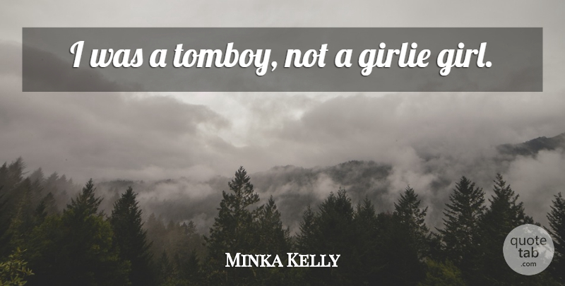 Minka Kelly Quote About Girl: I Was A Tomboy Not...