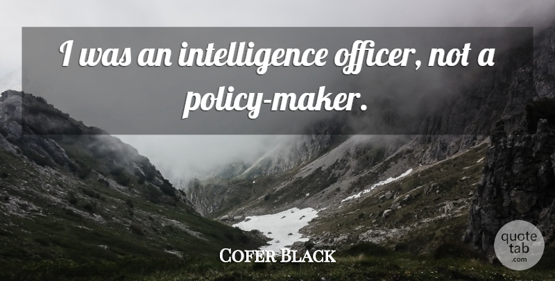 Cofer Black Quote About Intelligence Officers, Makers, Policy: I Was An Intelligence Officer...