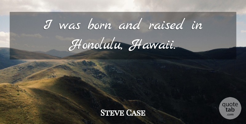 Steve Case Quote About Hawaii, Born, Honolulu: I Was Born And Raised...