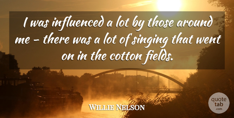 Willie Nelson Quote About Singing, Fields, Cotton: I Was Influenced A Lot...