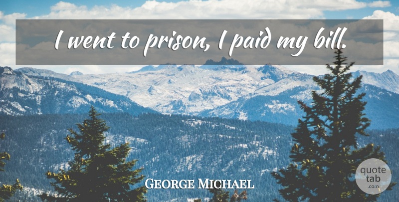 George Michael Quote About Bills, Prison, Paid: I Went To Prison I...