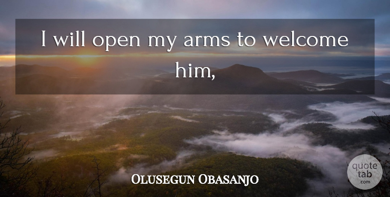 Olusegun Obasanjo Quote About Arms, Open, Welcome: I Will Open My Arms...