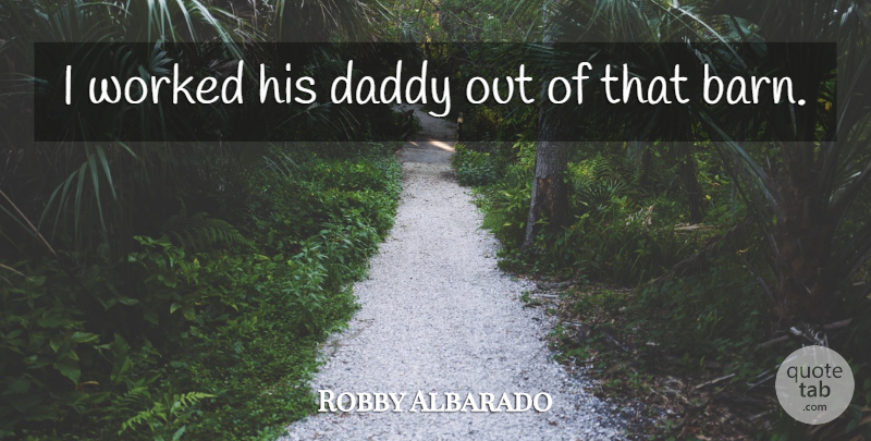 Robby Albarado Quote About Daddy, Worked: I Worked His Daddy Out...