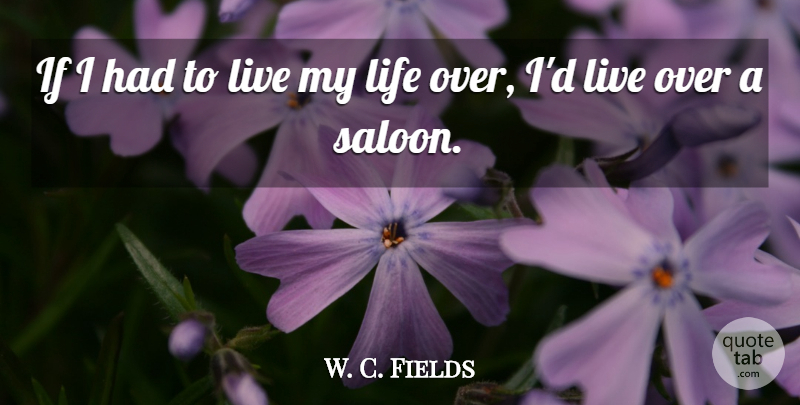 W. C. Fields Quote About Drinking, Living My Life, Saloons: If I Had To Live...