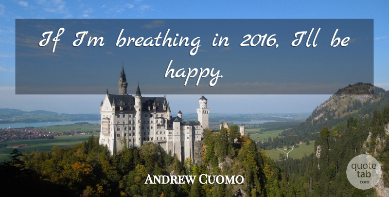 Andrew Cuomo Quote About Being Happy, Breathing, Cynical: If Im Breathing In 2016...