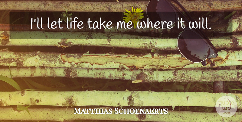 Matthias Schoenaerts Quote About Take Me: Ill Let Life Take Me...