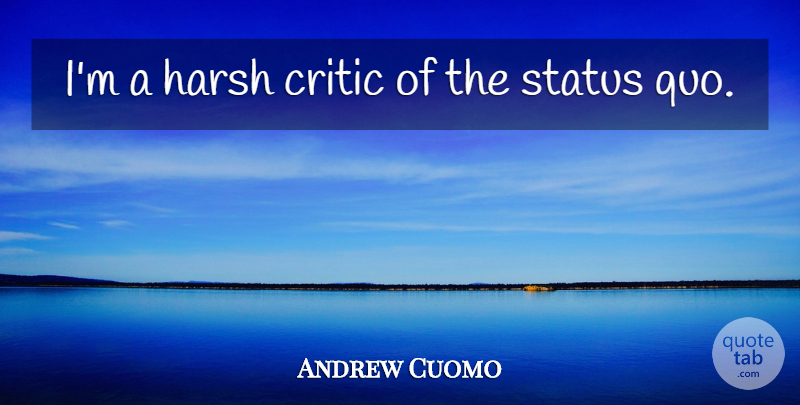 Andrew Cuomo Quote About Challenging The Status Quo, Harsh, Challenging Status Quo: Im A Harsh Critic Of...