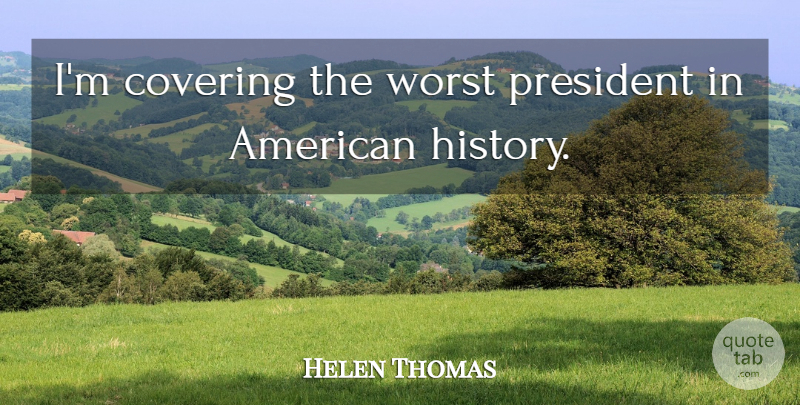 Helen Thomas Quote About American Journalist, Covering: Im Covering The Worst President...