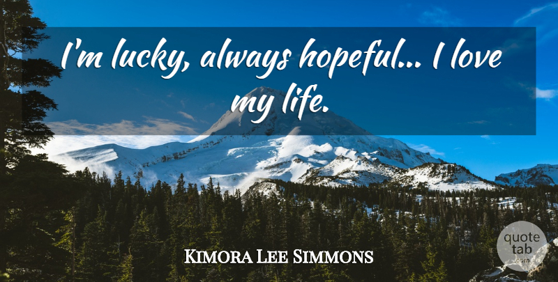 Kimora Lee Simmons Quote About Love Of My Life, Hopeful, Lucky: Im Lucky Always Hopeful I...